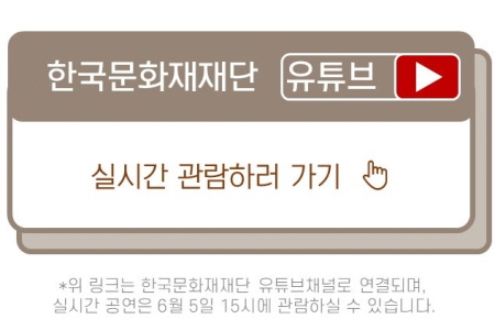 공연관람하러가기 버튼      *위 링크는 한국문화재재단 유튜브채널로 연결되며, 실시간 공연은 6월 5일 15시에 관람하실 수 있습니다.