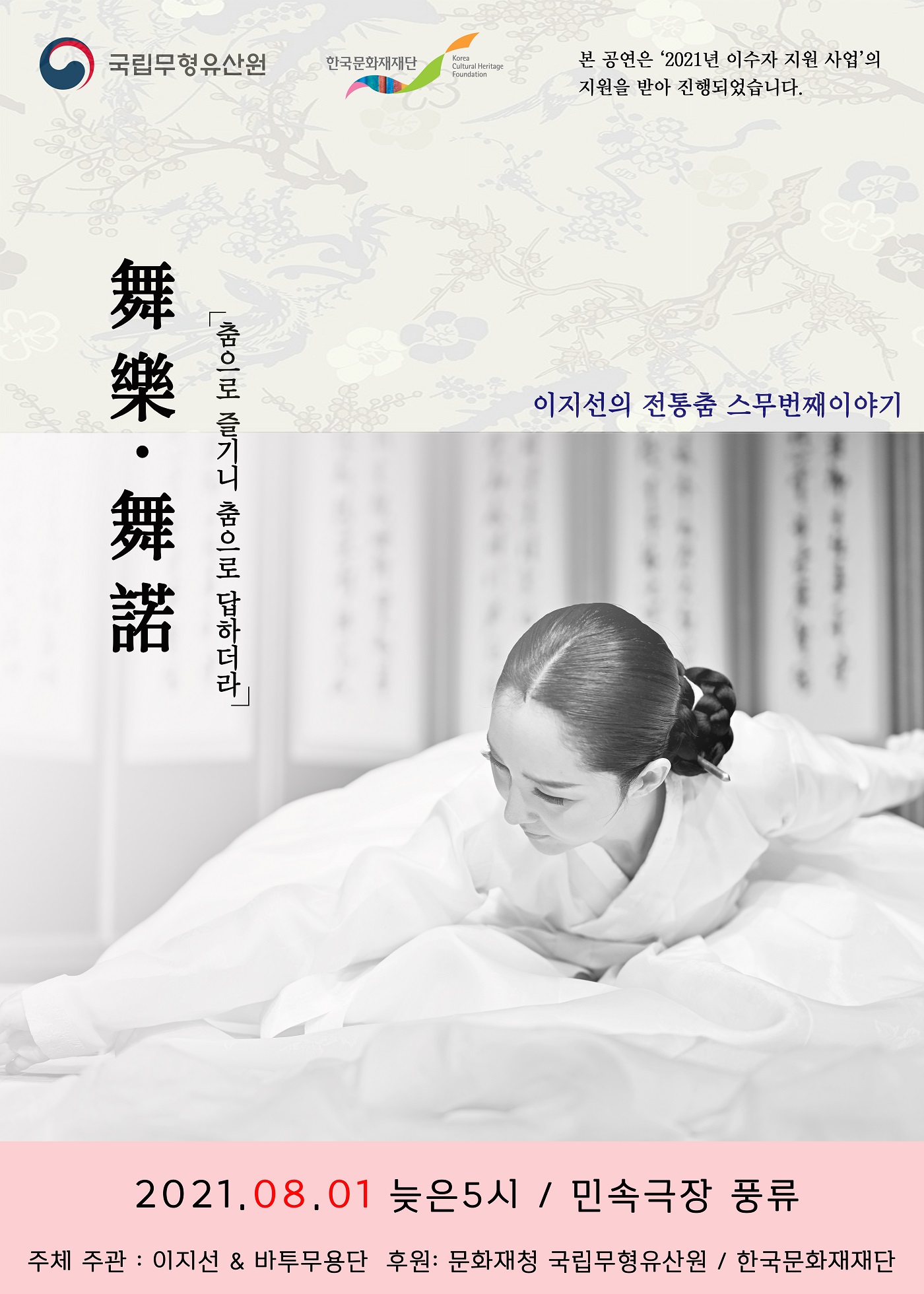  국립무형유산원, 한국문화재재단 Korea Cultural Heritage Foundation 본 공연은 '2021년 이수자 지원 사업'의 지원을 받아 진행되었습니다. 舞樂·舞諾 「춤으로 즐기니 춤으로 답하더라」 이지선의 전통춤 스무번째이야기 (자세한 내용 하단 참조) 