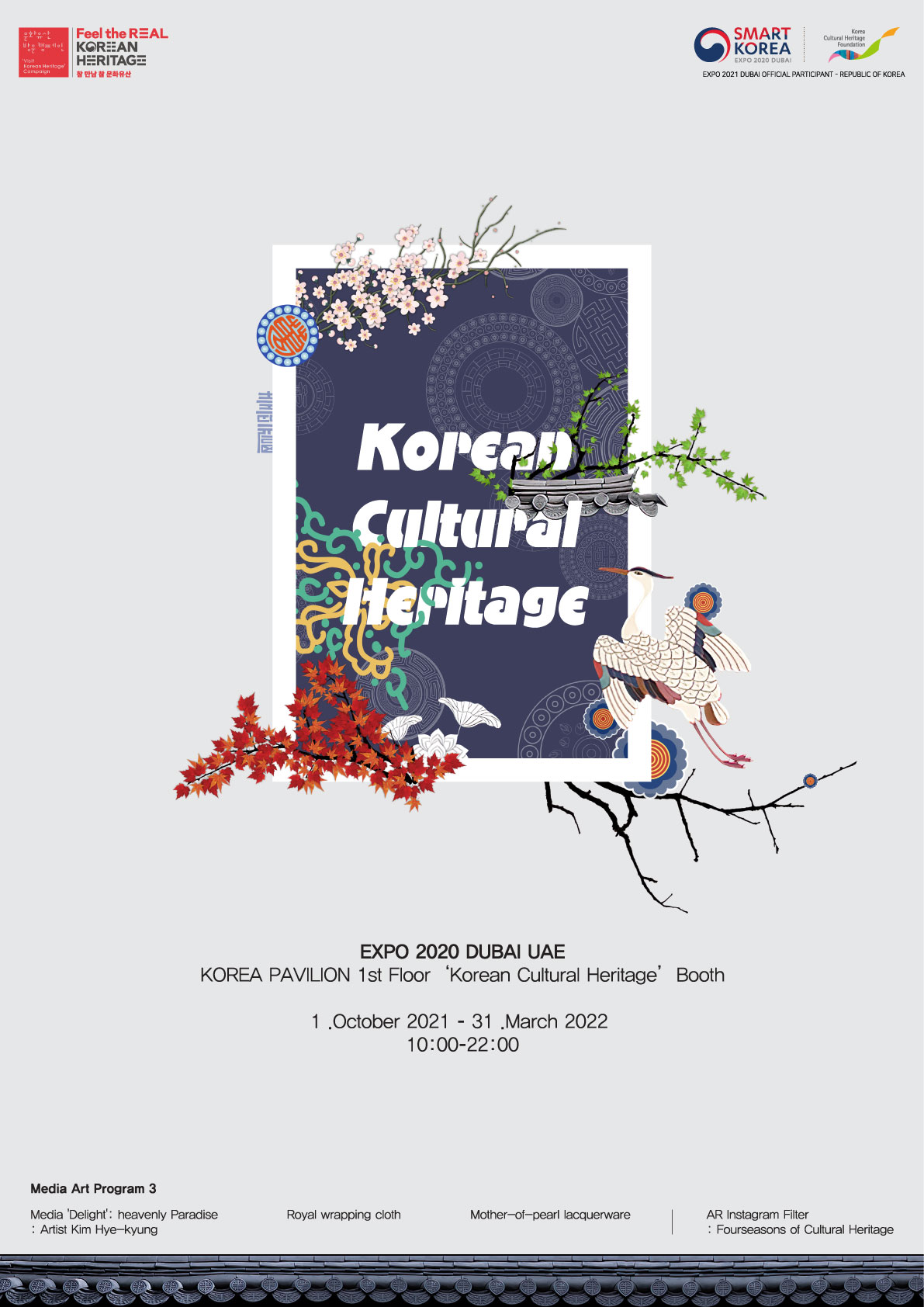 한국의 문화유산관(Korean Cultural Heritage) 문화유산 방문 캠페인(Feel the REAL KOREAN HERITAGE, 참 만남 참 문화유산), SMART KOREA(EXPO 2020 DUBAI), 한국문화재재단(Korea Cultural Heritage Foundation) EXPO 2021 DUBAI OFFICIAL PARTICIPANT - REPUBLIC OF KOREA Media Art Program 3 Media 'Delight': heavenly Paradise: Artist Kim Hye-kyung Royal wrapping cloth Mother-of-pearl lacquerware AR Instagram Filter: Fourseasons of Cultural Heritage (자세한 내용 하단 참조)